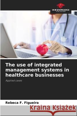 The use of integrated management systems in healthcare businesses Rebeca F. Figueira 9786207874279