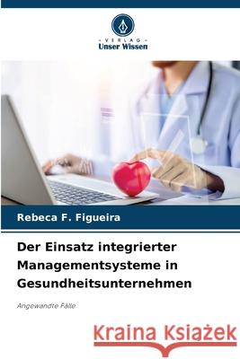 Der Einsatz integrierter Managementsysteme in Gesundheitsunternehmen Rebeca F. Figueira 9786207874316