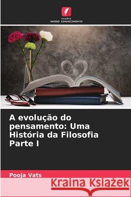 A evolu??o do pensamento: Uma Hist?ria da Filosofia Parte I Pooja Vats 9786207874637