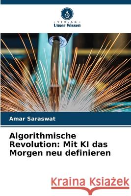 Algorithmische Revolution: Mit KI das Morgen neu definieren Amar Saraswat 9786207875856 Verlag Unser Wissen