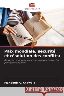 Paix mondiale, s?curit? et r?solution des conflits Mahboob A. Khawaja 9786207876075 Editions Notre Savoir