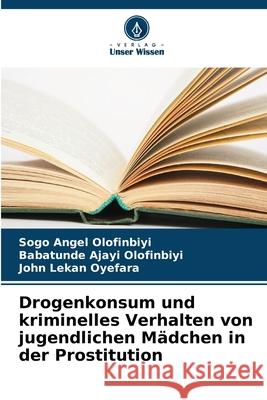 Drogenkonsum und kriminelles Verhalten von jugendlichen M?dchen in der Prostitution Sogo Angel Olofinbiyi Babatunde Ajayi Olofinbiyi John Lekan Oyefara 9786207878253 Verlag Unser Wissen