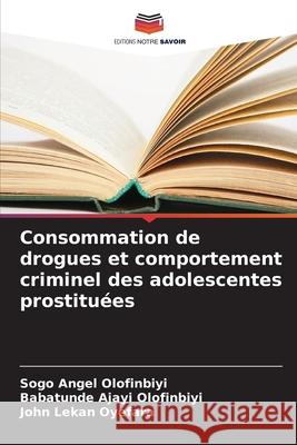 Consommation de drogues et comportement criminel des adolescentes prostitu?es Sogo Angel Olofinbiyi Babatunde Ajayi Olofinbiyi John Lekan Oyefara 9786207878277 Editions Notre Savoir