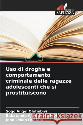 Uso di droghe e comportamento criminale delle ragazze adolescenti che si prostituiscono Sogo Angel Olofinbiyi Babatunde Ajayi Olofinbiyi John Lekan Oyefara 9786207878284 Edizioni Sapienza