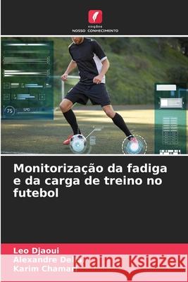 Monitoriza??o da fadiga e da carga de treino no futebol Leo Djaoui Alexandre Dellal Karim Chamari 9786207878680