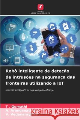 Rob? inteligente de dete??o de intrus?es na seguran?a das fronteiras utilizando a IoT T. Gomathi A. Aranganathan V. Vedanarayanan 9786207878918 Edicoes Nosso Conhecimento