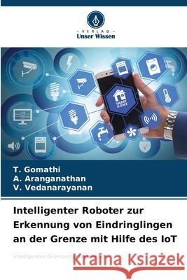 Intelligenter Roboter zur Erkennung von Eindringlingen an der Grenze mit Hilfe des IoT T. Gomathi A. Aranganathan V. Vedanarayanan 9786207878963 Verlag Unser Wissen