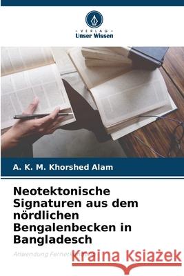 Neotektonische Signaturen aus dem n?rdlichen Bengalenbecken in Bangladesch A. K. M. Khorshed Alam 9786207879441