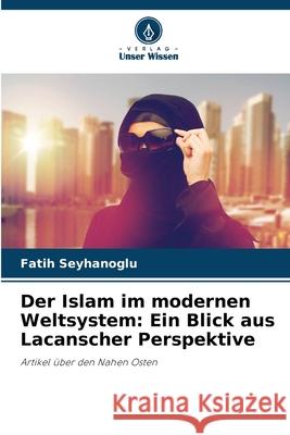 Der Islam im modernen Weltsystem: Ein Blick aus Lacanscher Perspektive Fatih Seyhanoglu 9786207880966