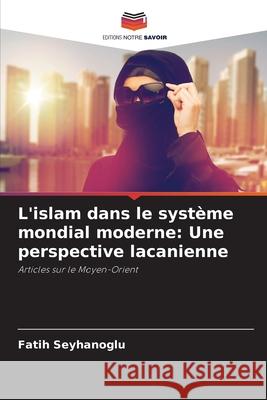 L'islam dans le syst?me mondial moderne: Une perspective lacanienne Fatih Seyhanoglu 9786207880980