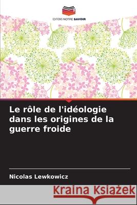 Le r?le de l'id?ologie dans les origines de la guerre froide Nicolas Lewkowicz 9786207883707