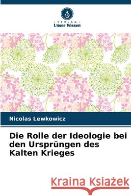 Die Rolle der Ideologie bei den Urspr?ngen des Kalten Krieges Nicolas Lewkowicz 9786207883714