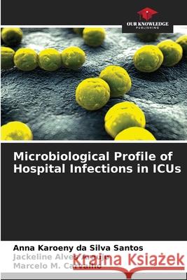 Microbiological Profile of Hospital Infections in ICUs Anna Karoeny Da Silva Santos Jackeline Alve Marcelo M 9786207885718