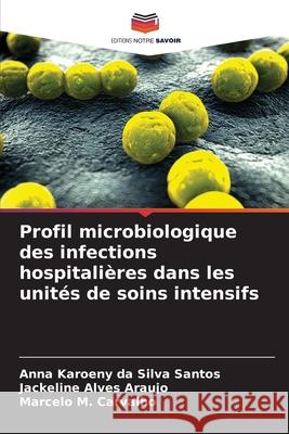 Profil microbiologique des infections hospitali?res dans les unit?s de soins intensifs Anna Karoeny Da Silva Santos Jackeline Alve Marcelo M 9786207885732