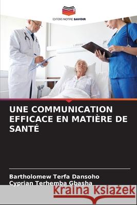 UNE COMMUNICATION EFFICACE EN MATIÈRE DE SANTÉ Dansoho, Bartholomew Terfa, GBASHA, Cyprian Terhemba 9786207886074