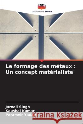 Le formage des m?taux: Un concept mat?rialiste Jarnail Singh Kaushal Kumar Paramvir Yadav 9786207886463 Editions Notre Savoir