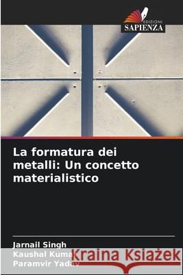 La formatura dei metalli: Un concetto materialistico Jarnail Singh Kaushal Kumar Paramvir Yadav 9786207886470 Edizioni Sapienza