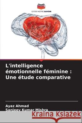 L'intelligence ?motionnelle f?minine: Une ?tude comparative Ayaz Ahmad Sanjeev Kumar Mishra 9786207886715