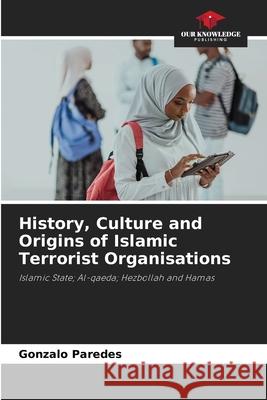 History, Culture and Origins of Islamic Terrorist Organisations Gonzalo Paredes 9786207887439