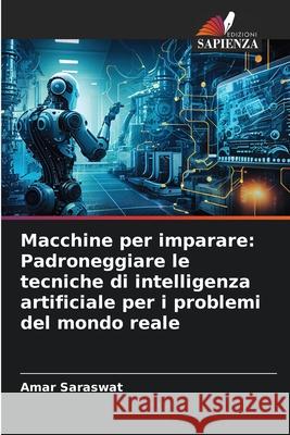 Macchine per imparare: Padroneggiare le tecniche di intelligenza artificiale per i problemi del mondo reale Amar Saraswat 9786207890354