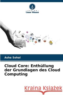 Cloud Core: Enth?llung der Grundlagen des Cloud Computing Asha Sohal 9786207892266 Verlag Unser Wissen