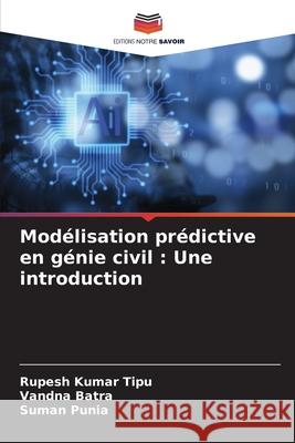 Mod?lisation pr?dictive en g?nie civil: Une introduction Rupesh Kuma Vandna Batra Suman Punia 9786207894291 Editions Notre Savoir