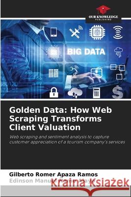 Golden Data: How Web Scraping Transforms Client Valuation Gilberto Romer Apaz Edinson Manuel ?am 9786207894468 Our Knowledge Publishing