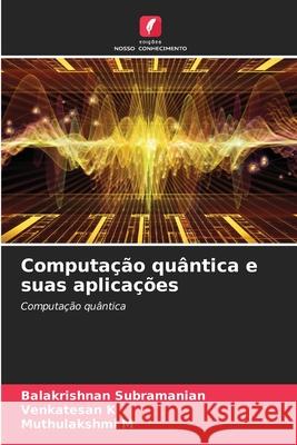 Computa??o qu?ntica e suas aplica??es Balakrishnan Subramanian Venkatesan K Muthulakshmi M 9786207895823 Edicoes Nosso Conhecimento