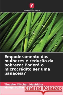 Empoderamento das mulheres e redu??o da pobreza: Poder? o microcr?dito ser uma panaceia? Tinashe Mitchell Mashizha Margaret Mashizha 9786207896066 Edicoes Nosso Conhecimento