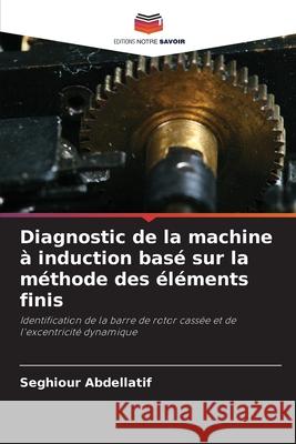 Diagnostic de la machine ? induction bas? sur la m?thode des ?l?ments finis Seghiour Abdellatif 9786207896585