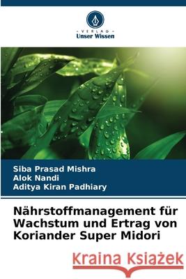 N?hrstoffmanagement f?r Wachstum und Ertrag von Koriander Super Midori Siba Prasad Mishra Alok Nandi Aditya Kiran Padhiary 9786207897353