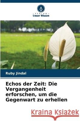 Echos der Zeit: Die Vergangenheit erforschen, um die Gegenwart zu erhellen Ruby Jindal 9786207901784 Verlag Unser Wissen