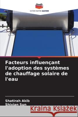 Facteurs influen?ant l'adoption des syst?mes de chauffage solaire de l'eau Shatirah Akib Shixian Sun 9786207902736 Editions Notre Savoir