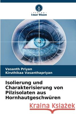 Isolierung und Charakterisierung von Pilzisolaten aus Hornhautgeschw?ren Vasanth Priyan Kiruthikaa Vasanthapriyan 9786207902767