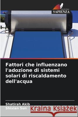 Fattori che influenzano l'adozione di sistemi solari di riscaldamento dell'acqua Shatirah Akib Shixian Sun 9786207902835 Edizioni Sapienza