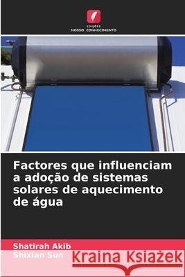 Factores que influenciam a ado??o de sistemas solares de aquecimento de ?gua Shatirah Akib Shixian Sun 9786207902842 Edicoes Nosso Conhecimento