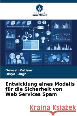 Entwicklung eines Modells f?r die Sicherheit von Web Services Spam Devesh Katiyar Divya Singh 9786207903887