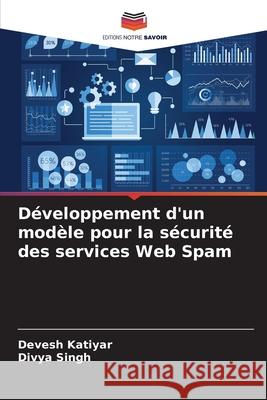 D?veloppement d'un mod?le pour la s?curit? des services Web Spam Devesh Katiyar Divya Singh 9786207903900 Editions Notre Savoir