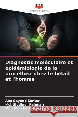 Diagnostic mol?culaire et ?pid?miologie de la brucellose chez le b?tail et l'homme Abu Sayeed Sarker MD Siddiqur Rahman Mst Morsheda Begum 9786207906246 Editions Notre Savoir