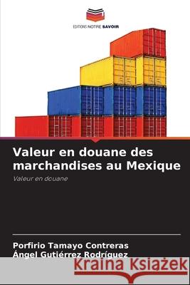 Valeur en douane des marchandises au Mexique Porfirio Tamayo Contreras ?ngel Guti?rrez Rodr?guez 9786207912957