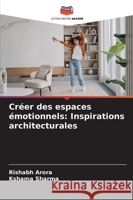 Cr?er des espaces ?motionnels: Inspirations architecturales Rishabh Arora Kshama Sharma 9786207914791