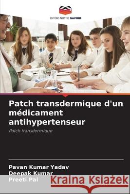 Patch transdermique d'un m?dicament antihypertenseur Pavan Kuma Deepak Kumar Preeti Pal 9786207915231 Editions Notre Savoir