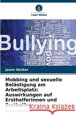 Mobbing und sexuelle Bel?stigung am Arbeitsplatz: Auswirkungen auf Ersthelferinnen und Ersthelfer Jason Walker 9786207916412