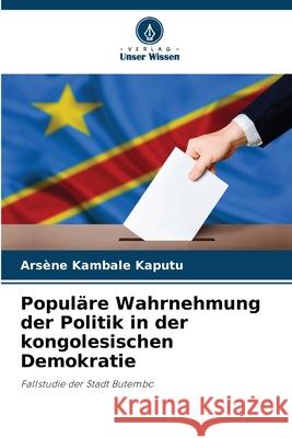 Popul?re Wahrnehmung der Politik in der kongolesischen Demokratie Ars?ne Kambal 9786207918379 Verlag Unser Wissen