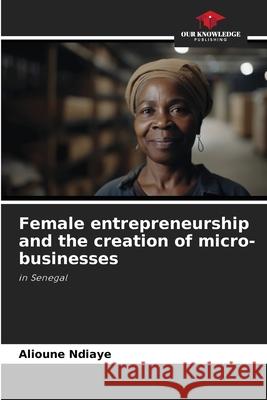 Female entrepreneurship and the creation of micro-businesses Alioune Ndiaye 9786207918959 Our Knowledge Publishing