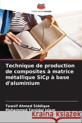 Technique de production de composites ? matrice m?tallique SiCp ? base d'aluminium Tawsif Ahmed Siddique Mohammed Tanjidul Islam 9786207920020