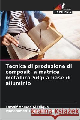 Tecnica di produzione di compositi a matrice metallica SiCp a base di alluminio Tawsif Ahmed Siddique Mohammed Tanjidul Islam 9786207920037