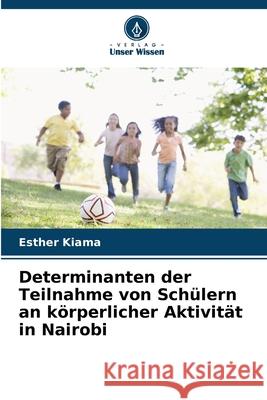 Determinanten der Teilnahme von Sch?lern an k?rperlicher Aktivit?t in Nairobi Esther Kiama 9786207920662