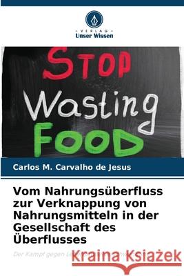 Vom Nahrungs?berfluss zur Verknappung von Nahrungsmitteln in der Gesellschaft des ?berflusses Carlos M. Carvalho de Jesus 9786207923304