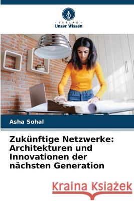 Zuk?nftige Netzwerke: Architekturen und Innovationen der n?chsten Generation Asha Sohal 9786207923793 Verlag Unser Wissen